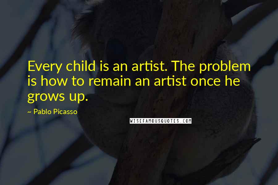 Pablo Picasso Quotes: Every child is an artist. The problem is how to remain an artist once he grows up.