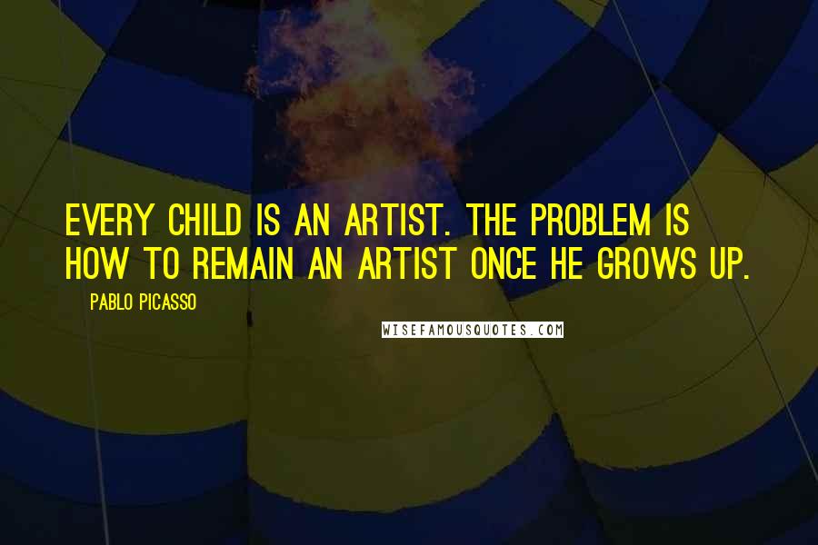 Pablo Picasso Quotes: Every child is an artist. The problem is how to remain an artist once he grows up.