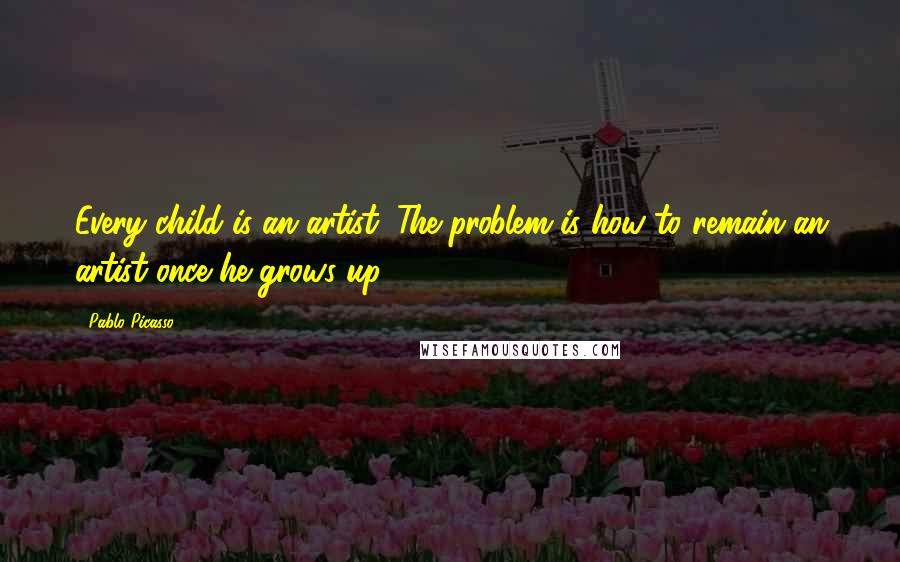 Pablo Picasso Quotes: Every child is an artist. The problem is how to remain an artist once he grows up.