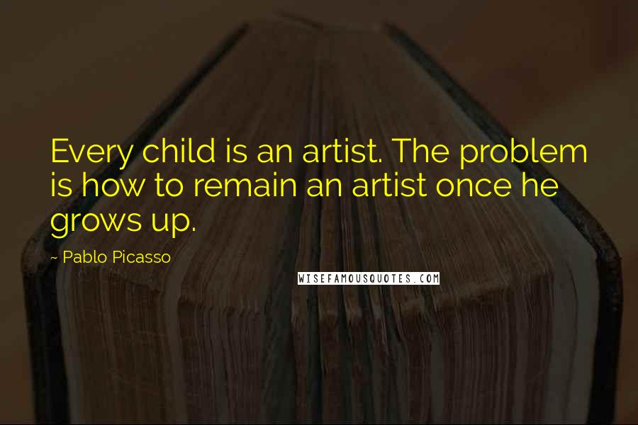 Pablo Picasso Quotes: Every child is an artist. The problem is how to remain an artist once he grows up.