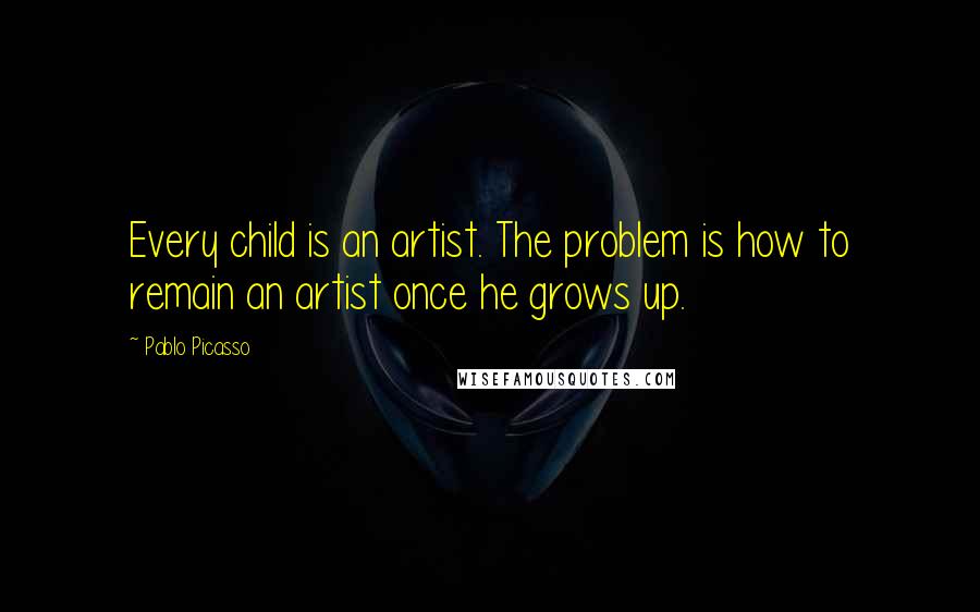 Pablo Picasso Quotes: Every child is an artist. The problem is how to remain an artist once he grows up.