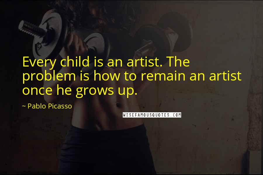 Pablo Picasso Quotes: Every child is an artist. The problem is how to remain an artist once he grows up.