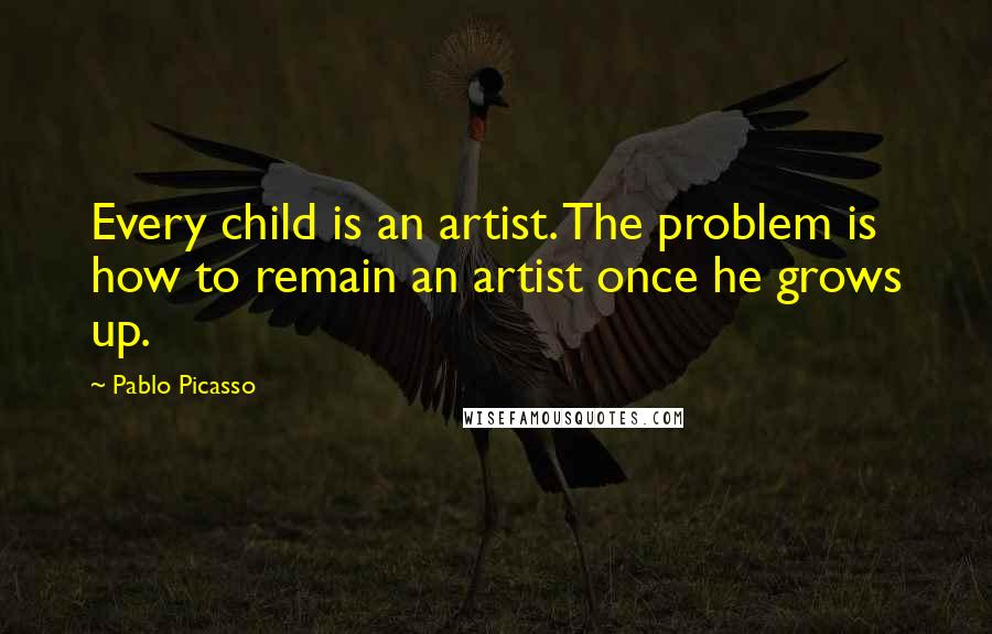 Pablo Picasso Quotes: Every child is an artist. The problem is how to remain an artist once he grows up.