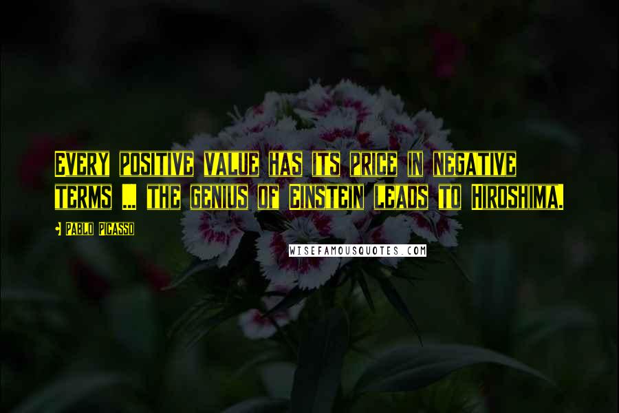 Pablo Picasso Quotes: Every positive value has its price in negative terms ... the genius of Einstein leads to Hiroshima.