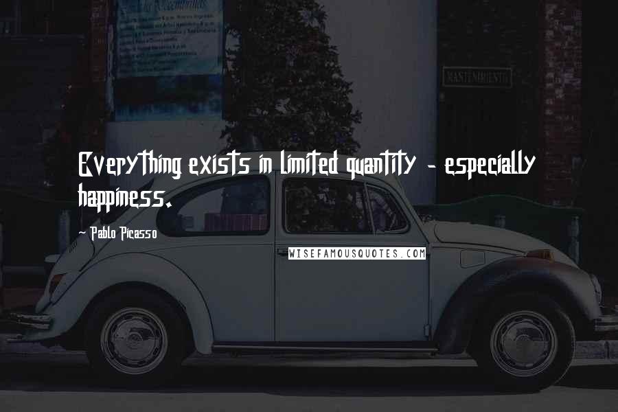 Pablo Picasso Quotes: Everything exists in limited quantity - especially happiness.