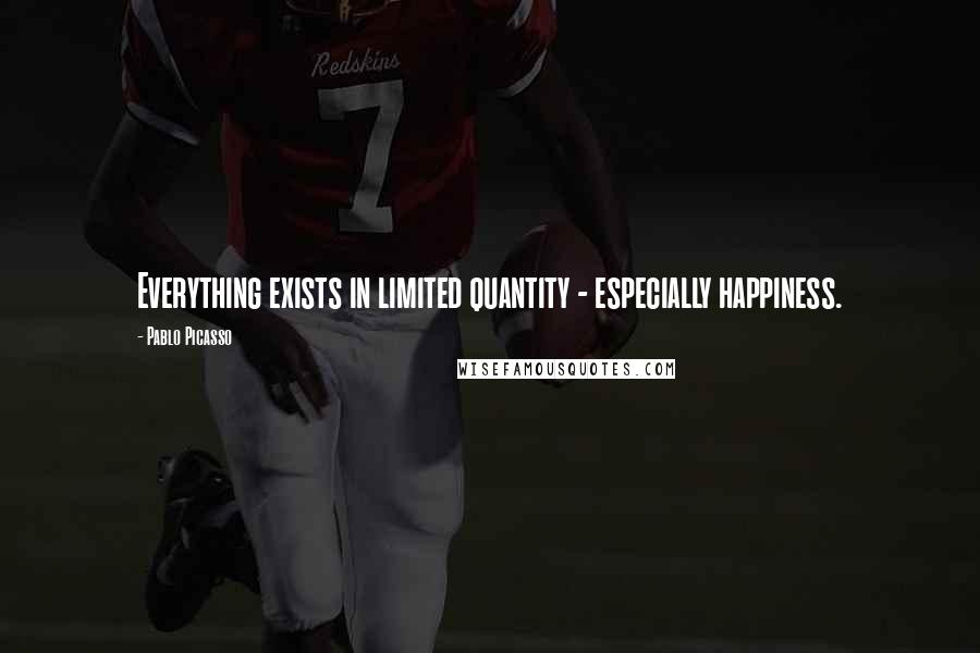Pablo Picasso Quotes: Everything exists in limited quantity - especially happiness.