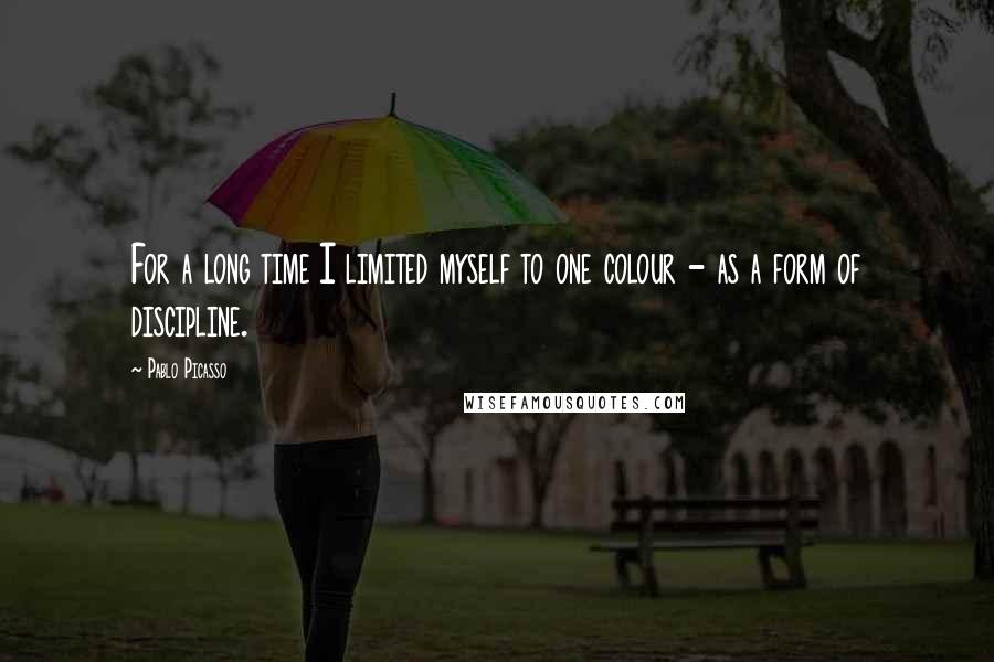 Pablo Picasso Quotes: For a long time I limited myself to one colour - as a form of discipline.