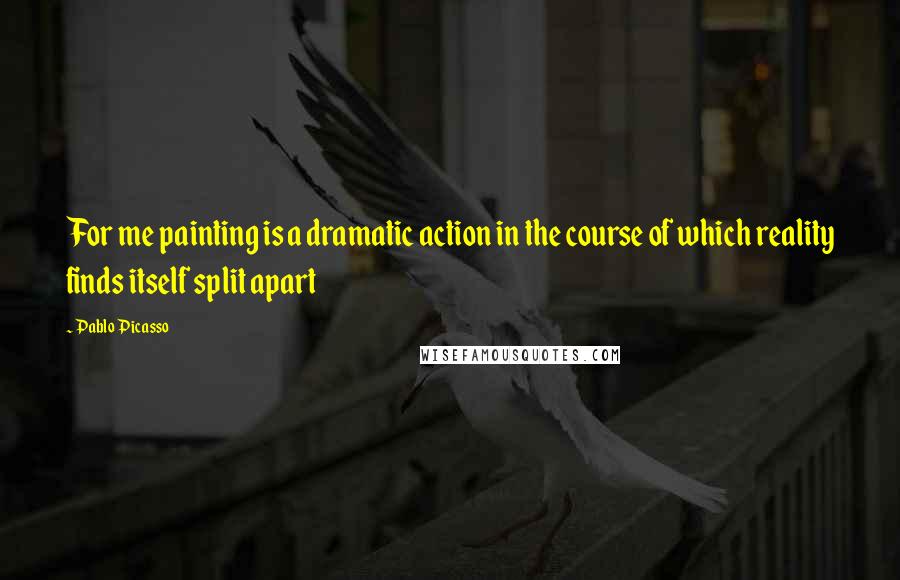 Pablo Picasso Quotes: For me painting is a dramatic action in the course of which reality finds itself split apart