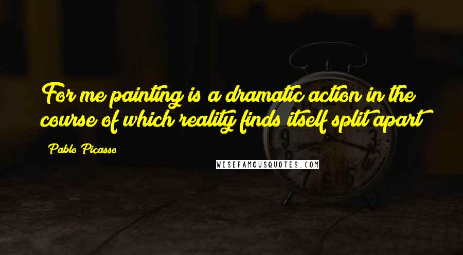Pablo Picasso Quotes: For me painting is a dramatic action in the course of which reality finds itself split apart