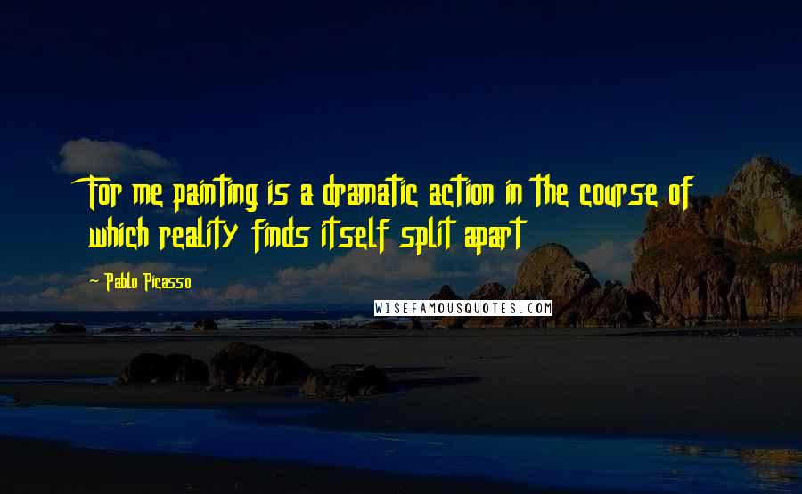 Pablo Picasso Quotes: For me painting is a dramatic action in the course of which reality finds itself split apart