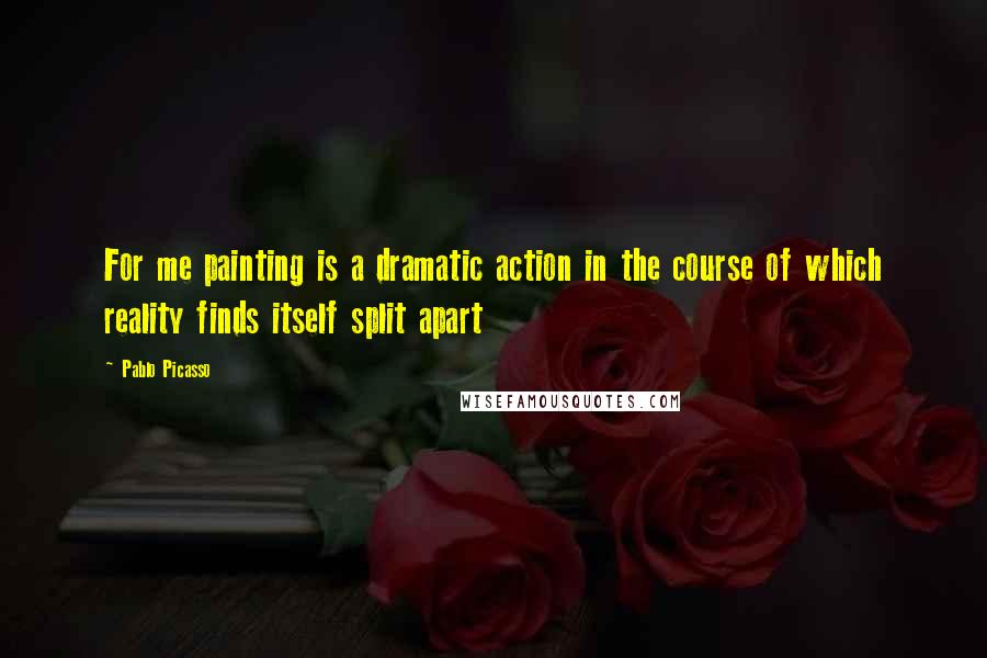 Pablo Picasso Quotes: For me painting is a dramatic action in the course of which reality finds itself split apart