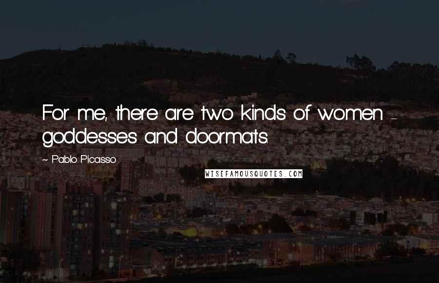 Pablo Picasso Quotes: For me, there are two kinds of women - goddesses and doormats.