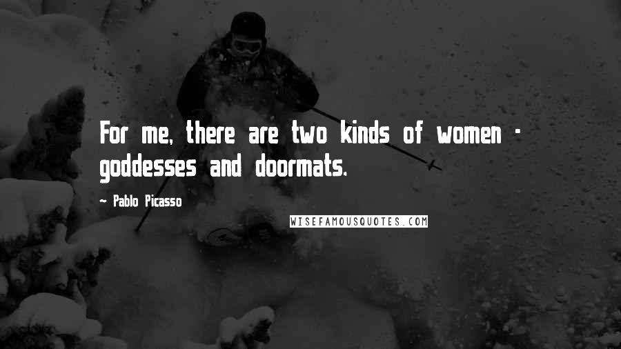 Pablo Picasso Quotes: For me, there are two kinds of women - goddesses and doormats.
