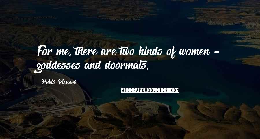 Pablo Picasso Quotes: For me, there are two kinds of women - goddesses and doormats.