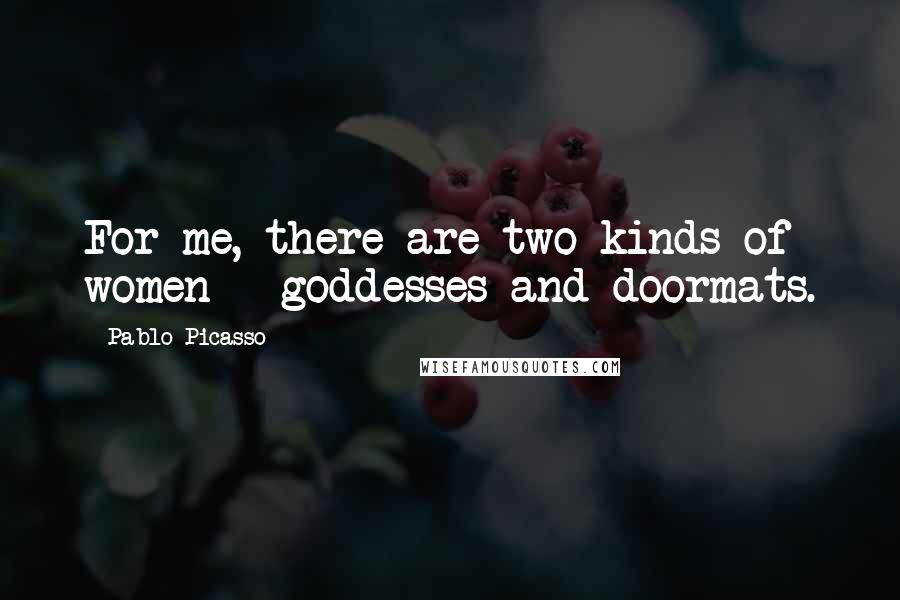 Pablo Picasso Quotes: For me, there are two kinds of women - goddesses and doormats.