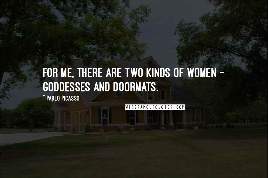 Pablo Picasso Quotes: For me, there are two kinds of women - goddesses and doormats.