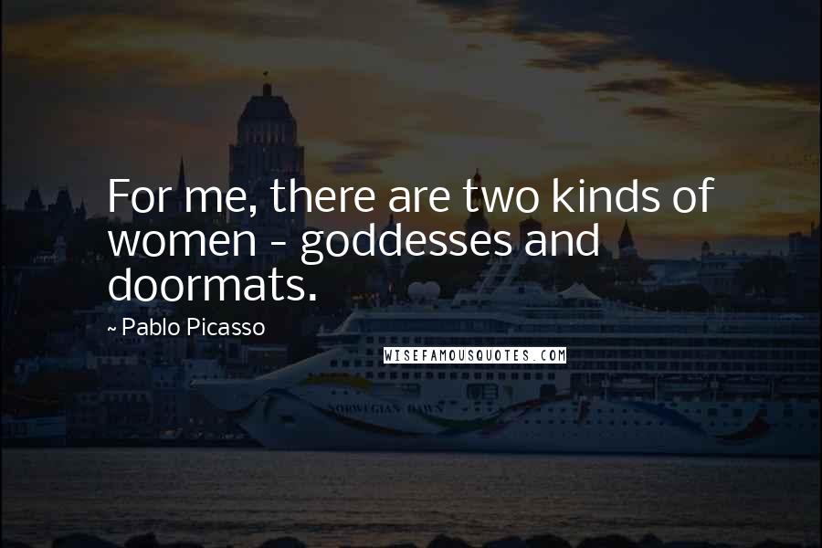 Pablo Picasso Quotes: For me, there are two kinds of women - goddesses and doormats.