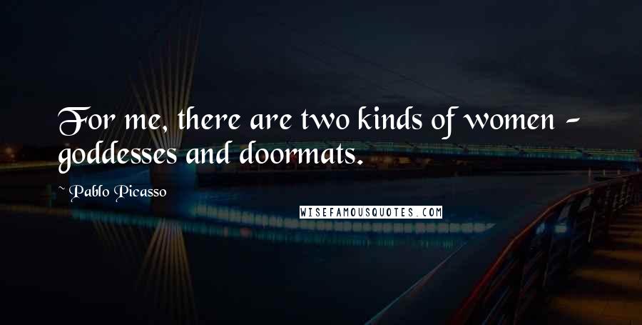 Pablo Picasso Quotes: For me, there are two kinds of women - goddesses and doormats.