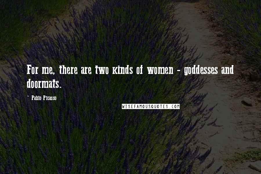 Pablo Picasso Quotes: For me, there are two kinds of women - goddesses and doormats.