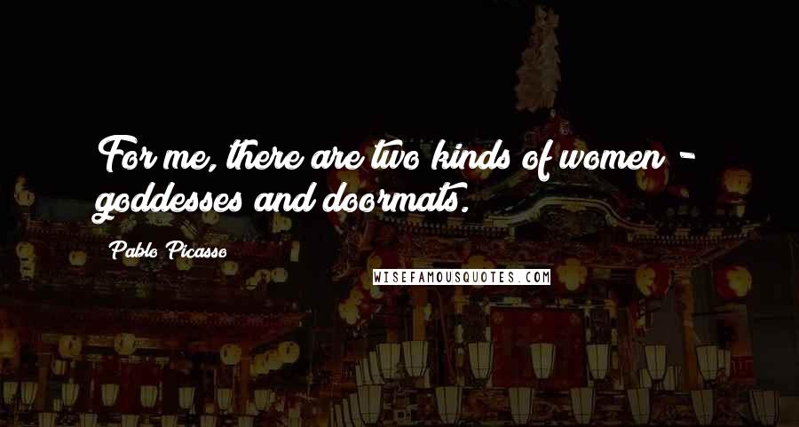 Pablo Picasso Quotes: For me, there are two kinds of women - goddesses and doormats.