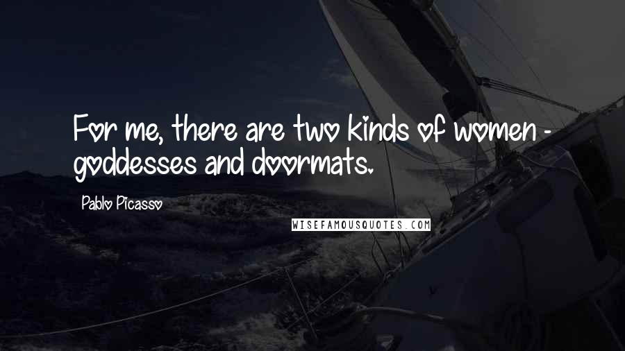 Pablo Picasso Quotes: For me, there are two kinds of women - goddesses and doormats.