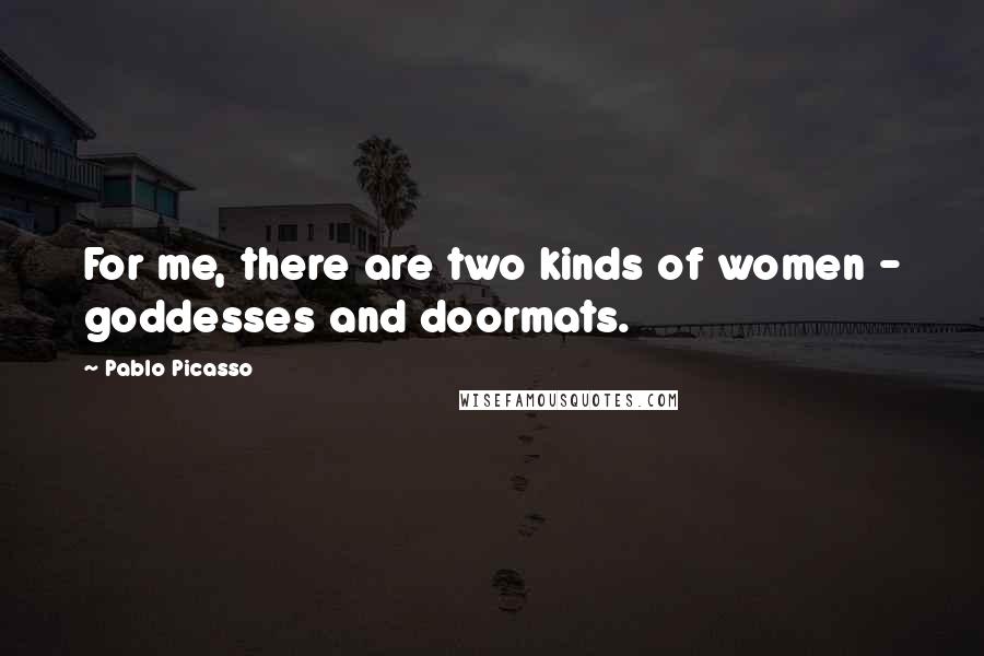 Pablo Picasso Quotes: For me, there are two kinds of women - goddesses and doormats.