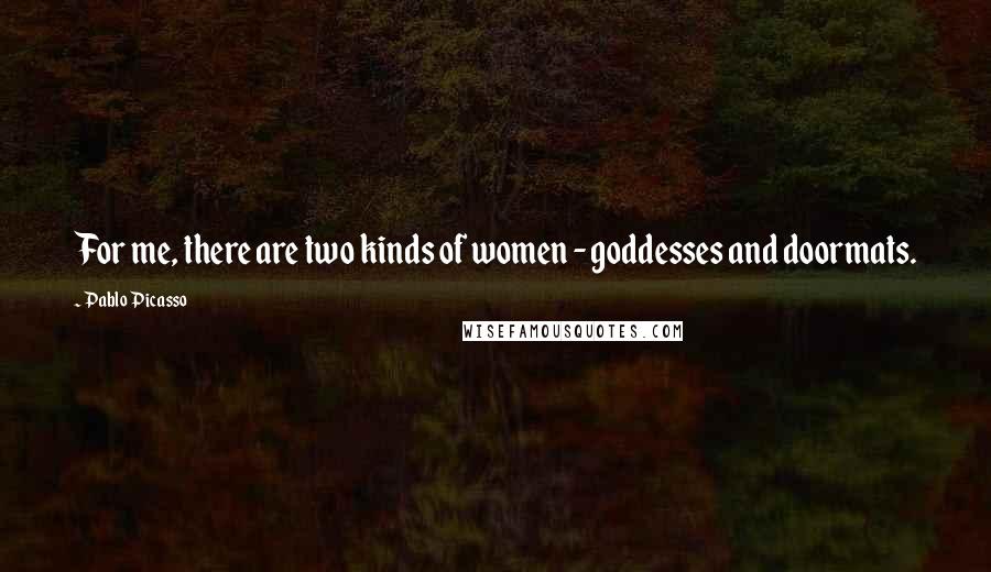 Pablo Picasso Quotes: For me, there are two kinds of women - goddesses and doormats.