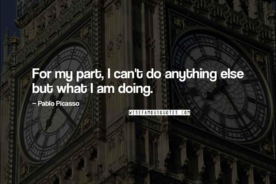 Pablo Picasso Quotes: For my part, I can't do anything else but what I am doing.