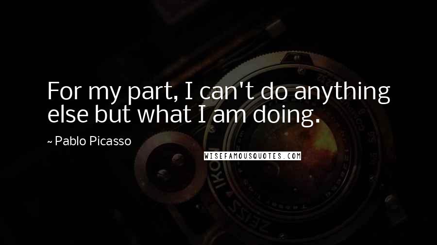 Pablo Picasso Quotes: For my part, I can't do anything else but what I am doing.
