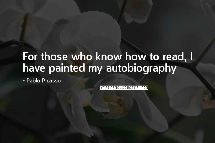 Pablo Picasso Quotes: For those who know how to read, I have painted my autobiography