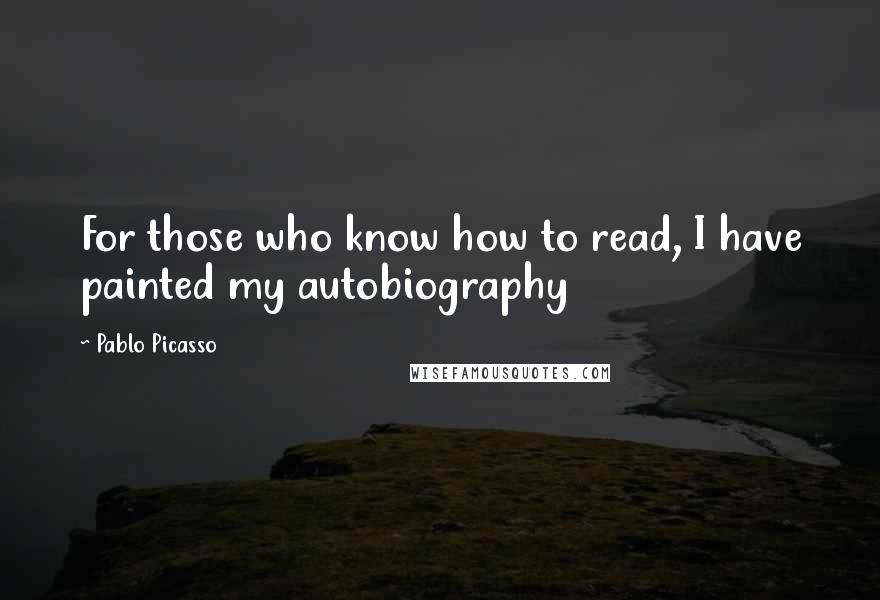 Pablo Picasso Quotes: For those who know how to read, I have painted my autobiography