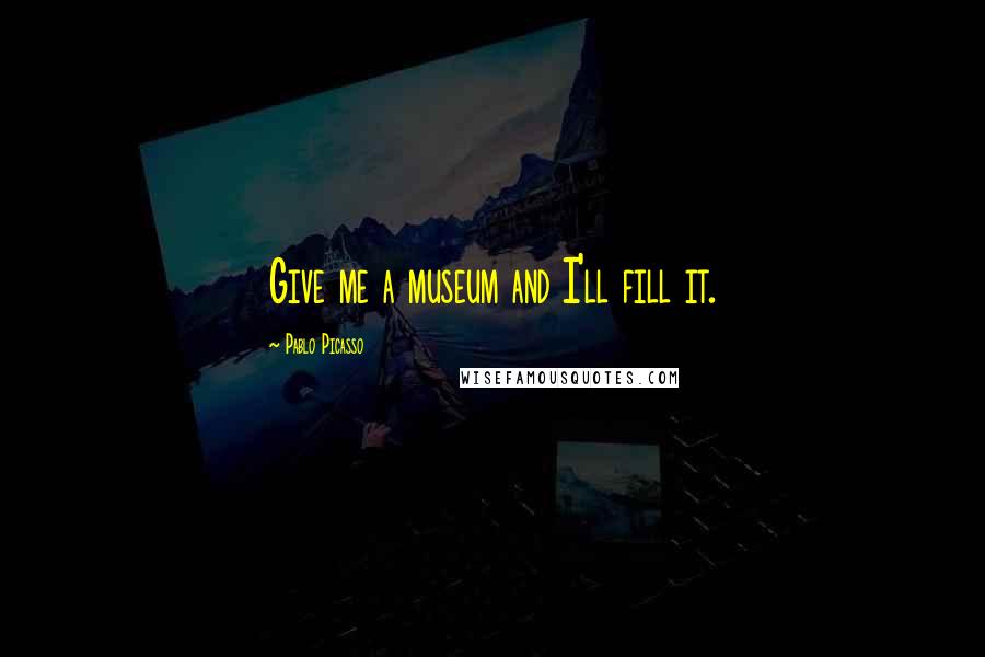 Pablo Picasso Quotes: Give me a museum and I'll fill it.