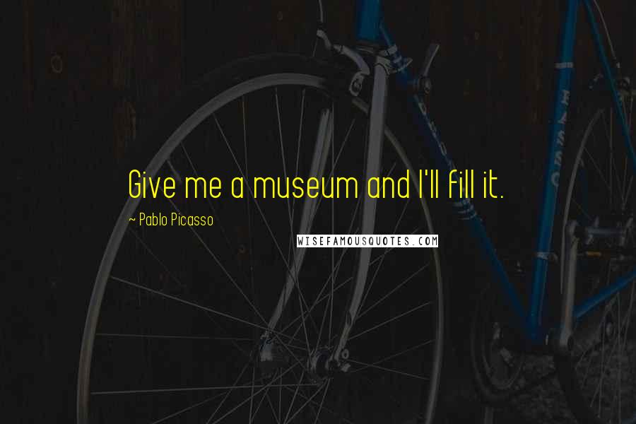 Pablo Picasso Quotes: Give me a museum and I'll fill it.