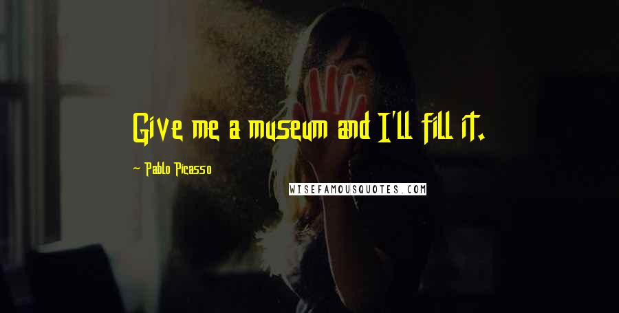 Pablo Picasso Quotes: Give me a museum and I'll fill it.