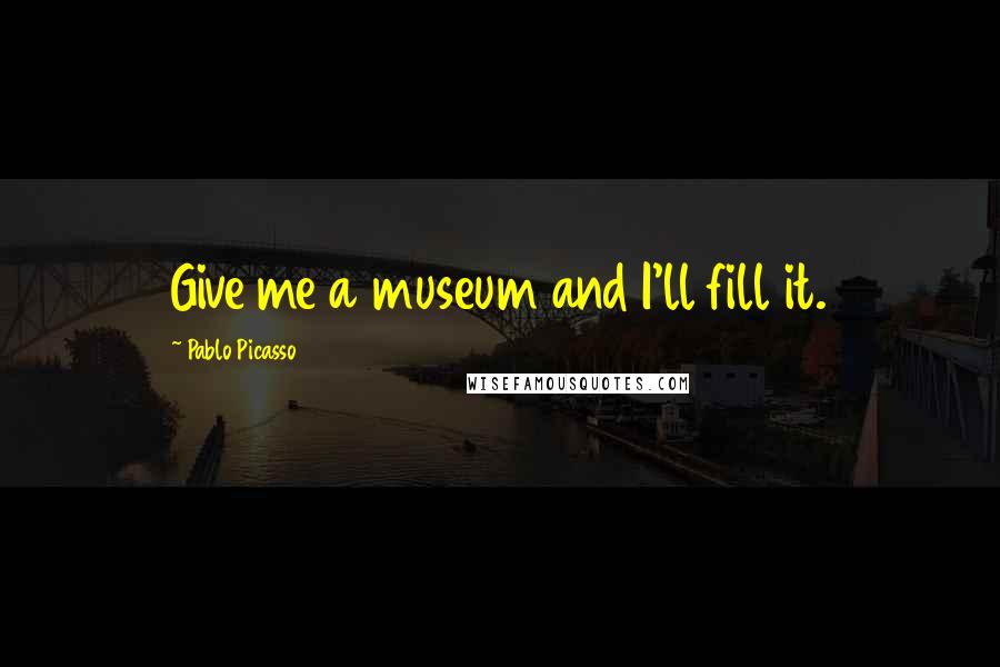 Pablo Picasso Quotes: Give me a museum and I'll fill it.