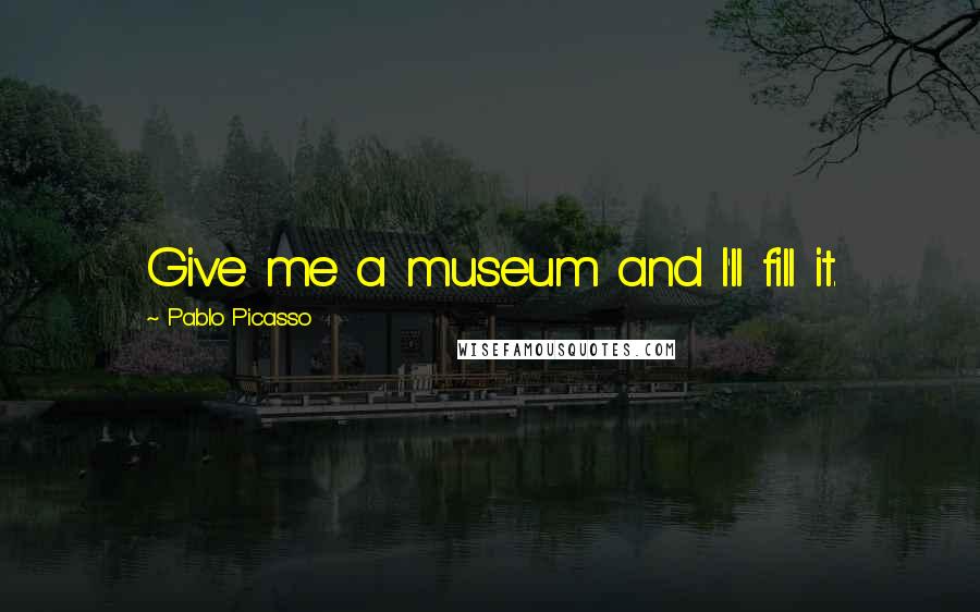 Pablo Picasso Quotes: Give me a museum and I'll fill it.