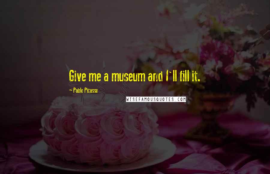 Pablo Picasso Quotes: Give me a museum and I'll fill it.