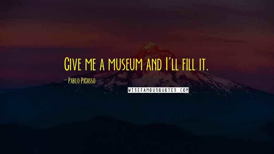 Pablo Picasso Quotes: Give me a museum and I'll fill it.