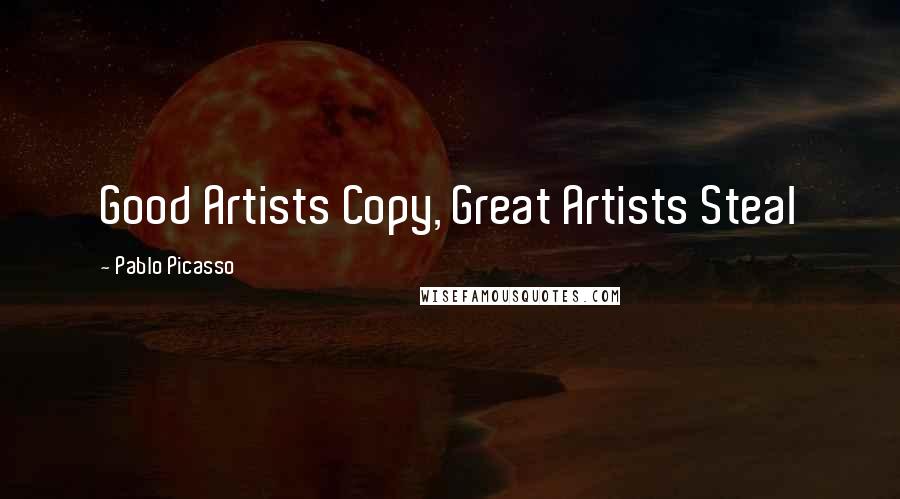 Pablo Picasso Quotes: Good Artists Copy, Great Artists Steal
