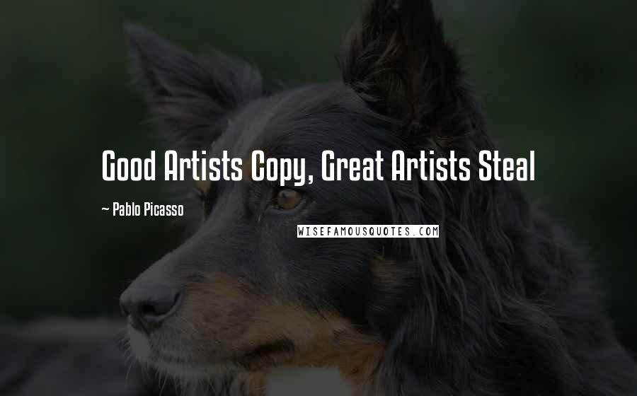 Pablo Picasso Quotes: Good Artists Copy, Great Artists Steal