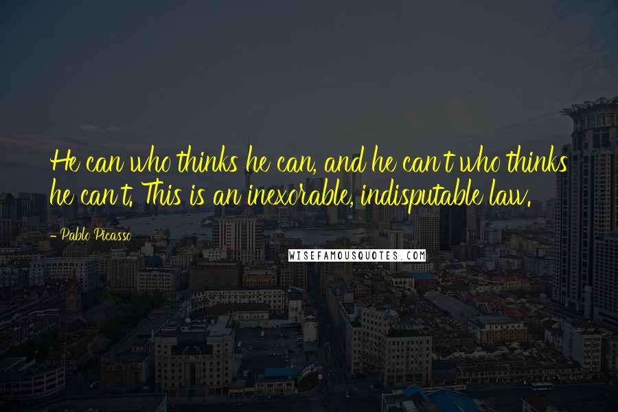 Pablo Picasso Quotes: He can who thinks he can, and he can't who thinks he can't. This is an inexorable, indisputable law.