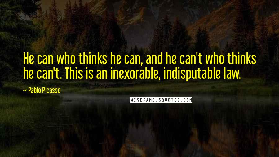 Pablo Picasso Quotes: He can who thinks he can, and he can't who thinks he can't. This is an inexorable, indisputable law.
