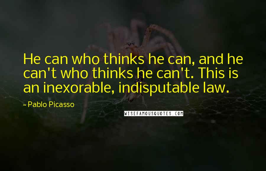 Pablo Picasso Quotes: He can who thinks he can, and he can't who thinks he can't. This is an inexorable, indisputable law.