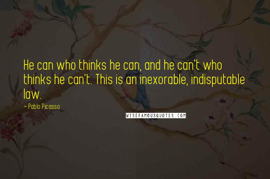 Pablo Picasso Quotes: He can who thinks he can, and he can't who thinks he can't. This is an inexorable, indisputable law.