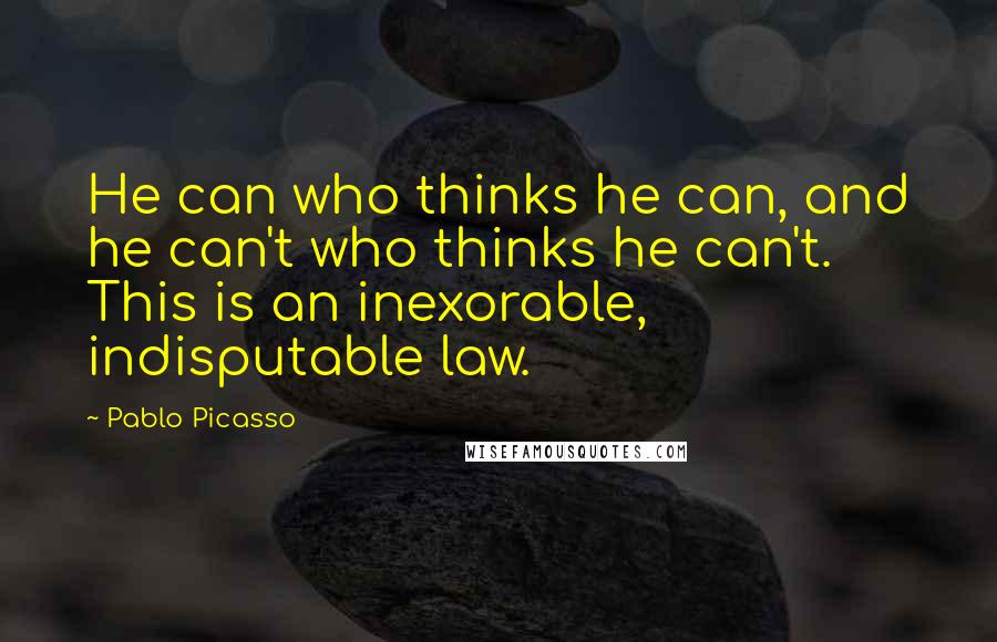 Pablo Picasso Quotes: He can who thinks he can, and he can't who thinks he can't. This is an inexorable, indisputable law.