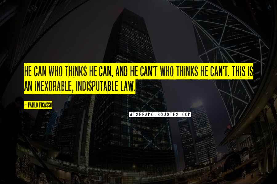 Pablo Picasso Quotes: He can who thinks he can, and he can't who thinks he can't. This is an inexorable, indisputable law.