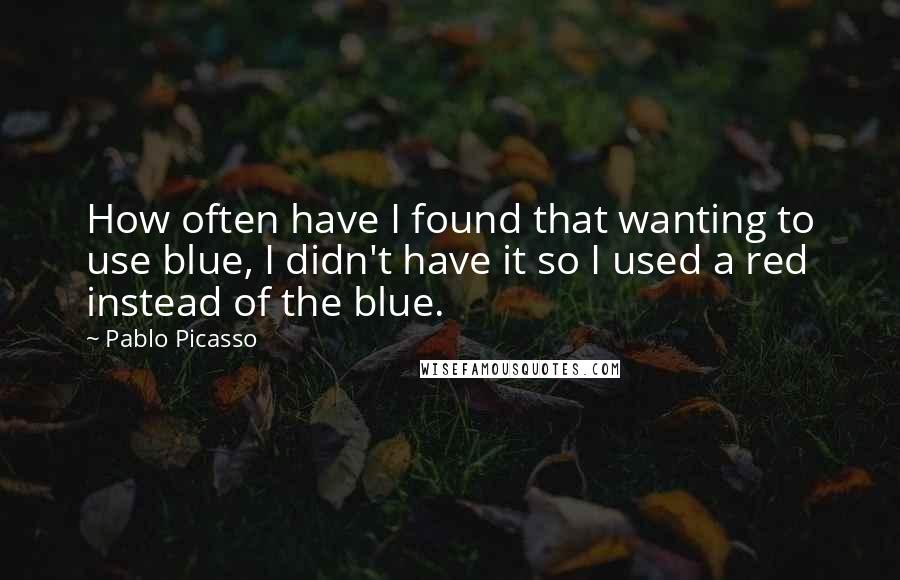 Pablo Picasso Quotes: How often have I found that wanting to use blue, I didn't have it so I used a red instead of the blue.