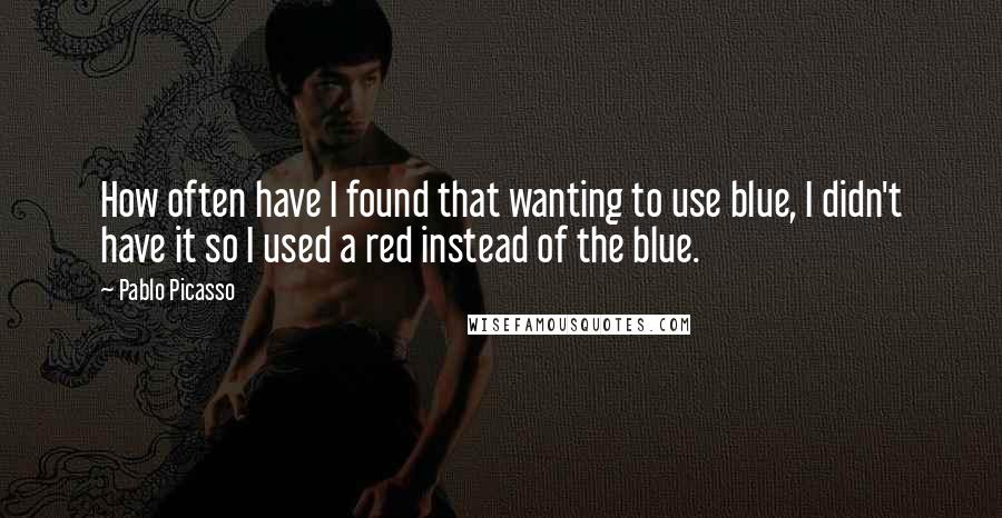 Pablo Picasso Quotes: How often have I found that wanting to use blue, I didn't have it so I used a red instead of the blue.
