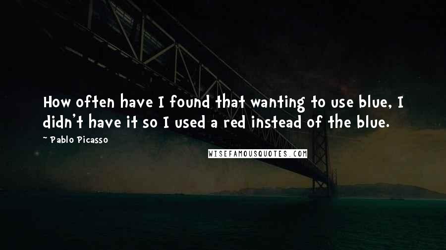 Pablo Picasso Quotes: How often have I found that wanting to use blue, I didn't have it so I used a red instead of the blue.