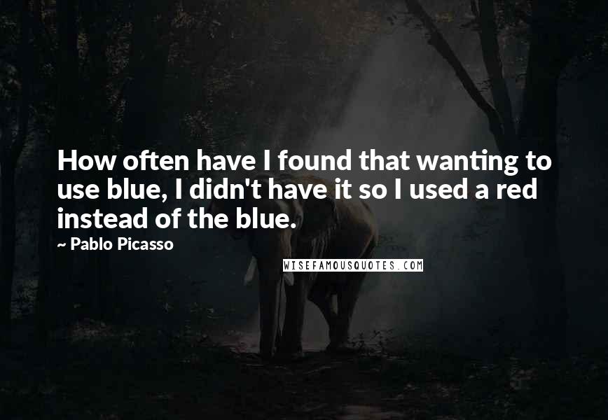 Pablo Picasso Quotes: How often have I found that wanting to use blue, I didn't have it so I used a red instead of the blue.